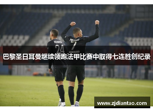 巴黎圣日耳曼继续领跑法甲比赛中取得七连胜创纪录